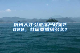 杭州人才引进落户政策2022，社保要缴纳多久？