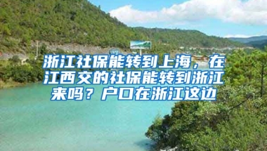 浙江社保能转到上海，在江西交的社保能转到浙江来吗？户口在浙江这边