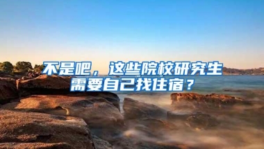 不是吧，这些院校研究生需要自己找住宿？