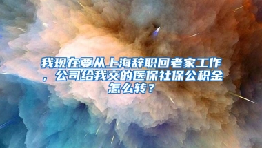 我现在要从上海辞职回老家工作，公司给我交的医保社保公积金怎么转？