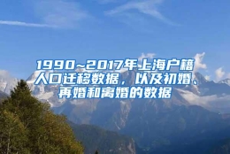 1990~2017年上海户籍人口迁移数据，以及初婚、再婚和离婚的数据