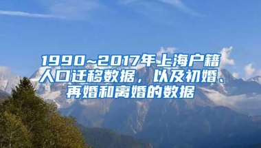 1990~2017年上海户籍人口迁移数据，以及初婚、再婚和离婚的数据