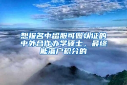 想报名中留服可做认证的中外合作办学硕士，最终能落户积分的