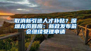 取消新引进人才补贴？深圳龙岗回应：新政发布前会继续受理申请