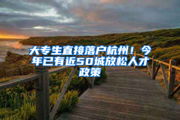 大专生直接落户杭州！今年已有近50城放松人才政策