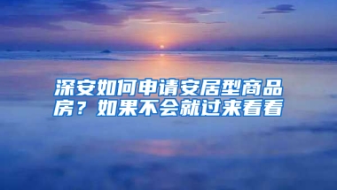 深安如何申请安居型商品房？如果不会就过来看看