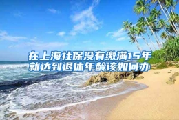 在上海社保没有缴满15年就达到退休年龄该如何办