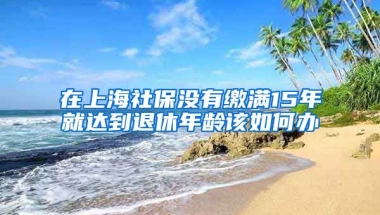 在上海社保没有缴满15年就达到退休年龄该如何办