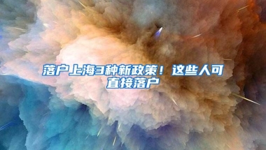 落户上海3种新政策！这些人可直接落户