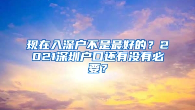 现在入深户不是最好的？2021深圳户口还有没有必要？