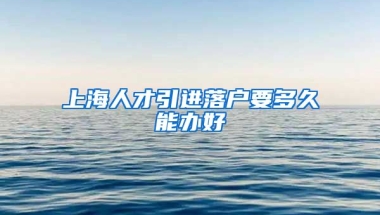 上海人才引进落户要多久能办好