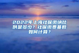 2022年上海社保缴纳比例是多少？社保缴费基数如何计算？