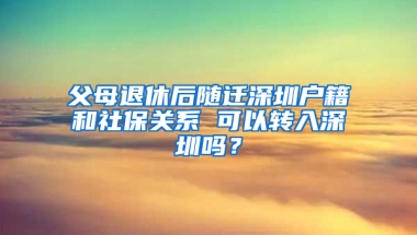 父母退休后随迁深圳户籍和社保关系 可以转入深圳吗？