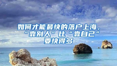 如何才能最快的落户上海，“靠别人”比“靠自己”要快得多