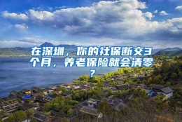 在深圳，你的社保断交3个月，养老保险就会清零？