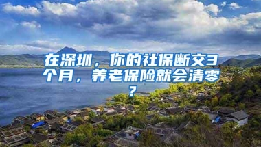 在深圳，你的社保断交3个月，养老保险就会清零？