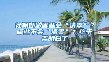 社保断缴哪些会“清零”？哪些不会“清零”？终于弄明白了