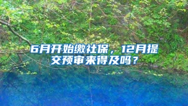 6月开始缴社保，12月提交预审来得及吗？