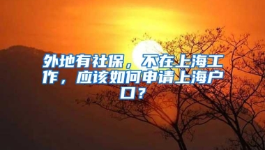 外地有社保，不在上海工作，应该如何申请上海户口？