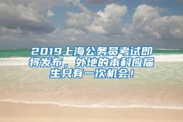 2019上海公务员考试即将发布，外地的本科应届生只有一次机会！