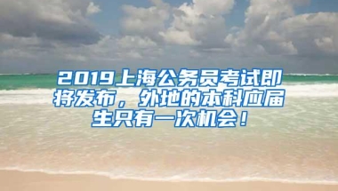 2019上海公务员考试即将发布，外地的本科应届生只有一次机会！