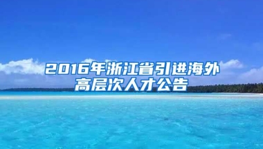 2016年浙江省引进海外高层次人才公告