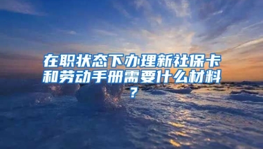 在职状态下办理新社保卡和劳动手册需要什么材料？