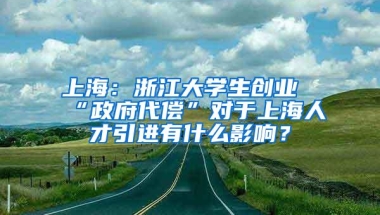 上海：浙江大学生创业“政府代偿”对于上海人才引进有什么影响？