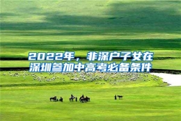 2022年，非深户子女在深圳参加中高考必备条件