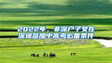 2022年，非深户子女在深圳参加中高考必备条件