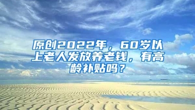 原创2022年，60岁以上老人发放养老钱，有高龄补贴吗？