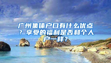 广州集体户口有什么优点？享受的福利是否和个人户一样？