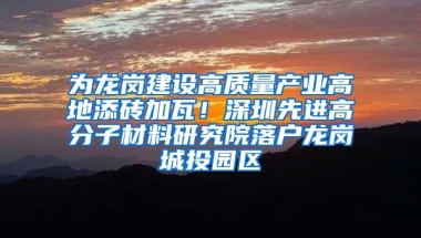 为龙岗建设高质量产业高地添砖加瓦！深圳先进高分子材料研究院落户龙岗城投园区