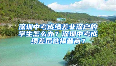 深圳中考成绩差非深户的学生怎么办？深圳中考成绩差后选择普高？