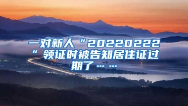 一对新人“20220222”领证时被告知居住证过期了……