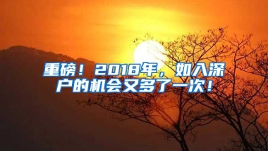 重磅！2018年，如入深户的机会又多了一次！