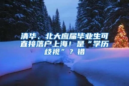 清华、北大应届毕业生可直接落户上海！是“学历歧视”？错