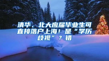 清华、北大应届毕业生可直接落户上海！是“学历歧视”？错