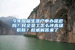 今年应届生落户申办延迟吗？民企员工怎么评高级职称？权威解答来了