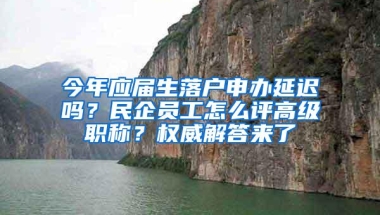 今年应届生落户申办延迟吗？民企员工怎么评高级职称？权威解答来了