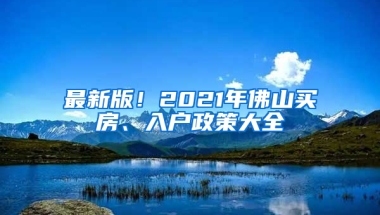 最新版！2021年佛山买房、入户政策大全