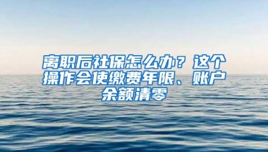 离职后社保怎么办？这个操作会使缴费年限、账户余额清零