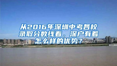 从2016年深圳中考各校录取分数线看，深户有着怎么样的优势？