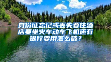 身份证忘记或丢失要住酒店要坐火车动车飞机还有银行要用怎么破？