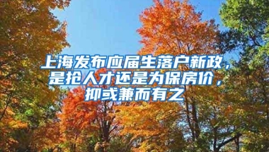 上海发布应届生落户新政，是抢人才还是为保房价，抑或兼而有之