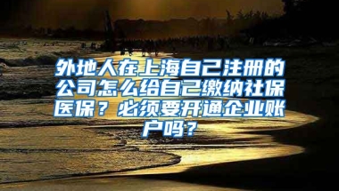 外地人在上海自己注册的公司怎么给自己缴纳社保医保？必须要开通企业账户吗？