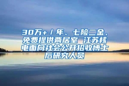 30万+／年、七险二金、免费提供两居室 江苏核电面向社会公开招收博士后研究人员