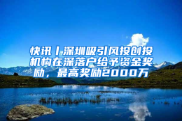 快讯丨深圳吸引风投创投机构在深落户给予资金奖励，最高奖励2000万