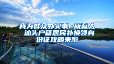 我为群众办实事@所有人 汕头户籍居民补换领身份证攻略来啦