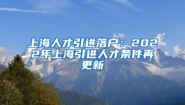 上海人才引进落户：2022年上海引进人才条件再更新